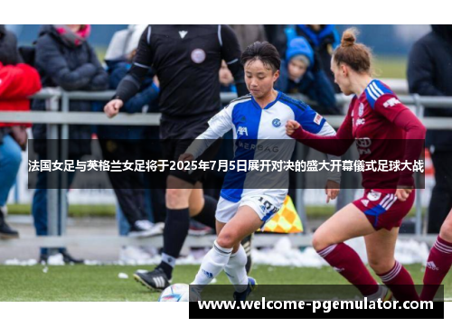 法国女足与英格兰女足将于2025年7月5日展开对决的盛大开幕儀式足球大战 法国女足与英格兰女足将于2025年7月5日展开对决的盛大开幕儀式足球大战