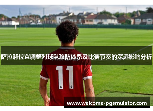 萨拉赫位置调整对球队攻防体系及比赛节奏的深远影响分析