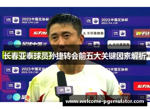 长春亚泰球员孙捷转会前五大关键因素解析