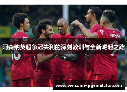 阿森纳英超争冠失利的深刻教训与全新崛起之路