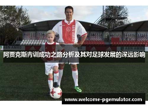 阿贾克斯青训成功之路分析及其对足球发展的深远影响 阿贾克斯青训成功之路分析及其对足球发展的深远影响