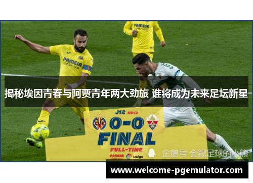 揭秘埃因青春与阿贾青年两大劲旅 谁将成为未来足坛新星 揭秘埃因青春与阿贾青年两大劲旅 谁将成为未来足坛新星
