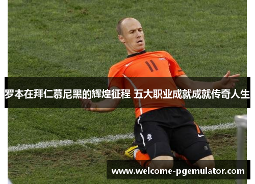 罗本在拜仁慕尼黑的辉煌征程 五大职业成就成就传奇人生 罗本在拜仁慕尼黑的辉煌征程 五大职业成就成就传奇人生