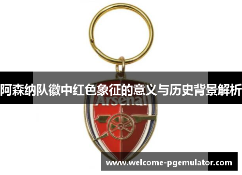 阿森纳队徽中红色象征的意义与历史背景解析 阿森纳队徽中红色象征的意义与历史背景解析