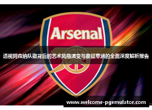 透视阿森纳队徽背后的艺术风格演变与象征意涵的全面深度解析报告 透视阿森纳队徽背后的艺术风格演变与象征意涵的全面深度解析报告