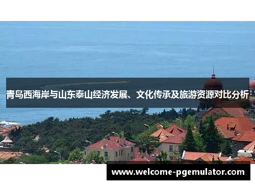 青岛西海岸与山东泰山经济发展、文化传承及旅游资源对比分析