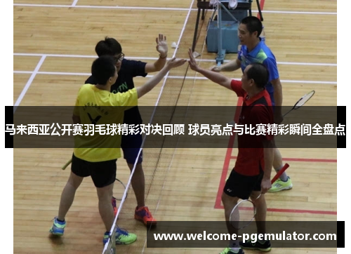 马来西亚公开赛羽毛球精彩对决回顾 球员亮点与比赛精彩瞬间全盘点