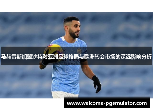 马赫雷斯加盟沙特对亚洲足球格局与欧洲转会市场的深远影响分析