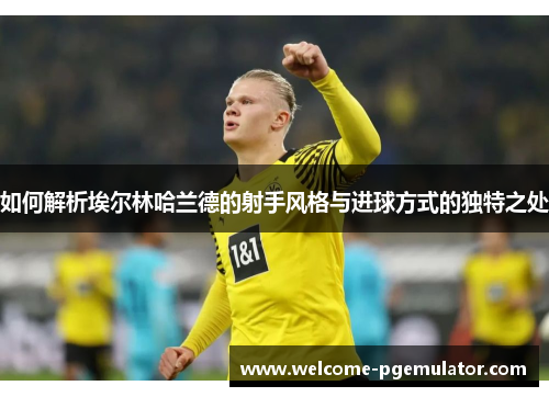 如何解析埃尔林哈兰德的射手风格与进球方式的独特之处 如何解析埃尔林哈兰德的射手风格与进球方式的独特之处