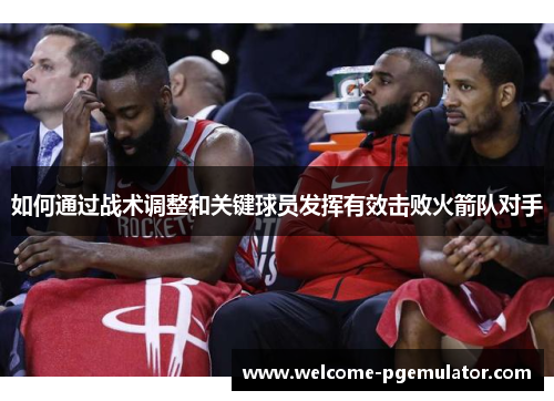 如何通过战术调整和关键球员发挥有效击败火箭队对手