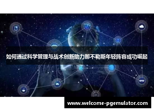 如何通过科学管理与战术创新助力那不勒斯年轻阵容成功崛起 如何通过科学管理与战术创新助力那不勒斯年轻阵容成功崛起