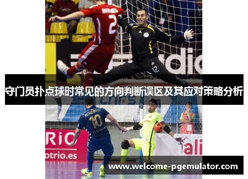 守门员扑点球时常见的方向判断误区及其应对策略分析 守门员扑点球时常见的方向判断误区及其应对策略分析