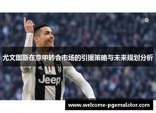 尤文图斯在意甲转会市场的引援策略与未来规划分析