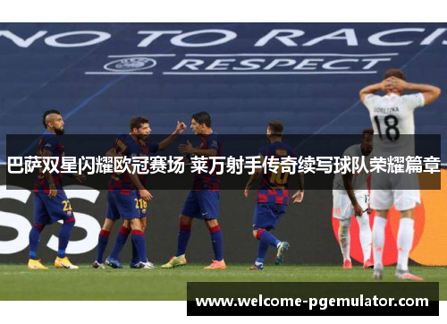 巴萨双星闪耀欧冠赛场 莱万射手传奇续写球队荣耀篇章