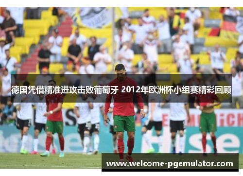 德国凭借精准进攻击败葡萄牙 2012年欧洲杯小组赛精彩回顾 德国凭借精准进攻击败葡萄牙 2012年欧洲杯小组赛精彩回顾