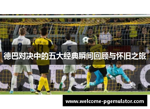 德巴对决中的五大经典瞬间回顾与怀旧之旅 德巴对决中的五大经典瞬间回顾与怀旧之旅