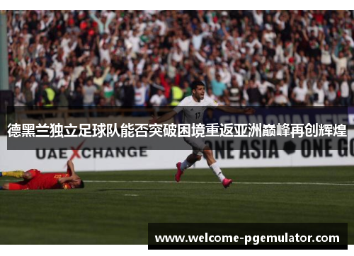 德黑兰独立足球队能否突破困境重返亚洲巅峰再创辉煌 德黑兰独立足球队能否突破困境重返亚洲巅峰再创辉煌