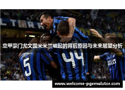 意甲豪门尤文国米米兰崛起的背后原因与未来展望分析 意甲豪门尤文国米米兰崛起的背后原因与未来展望分析