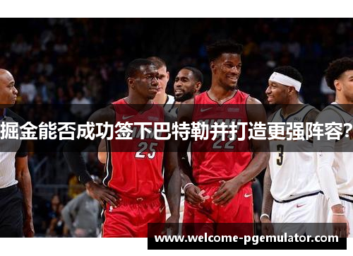 掘金能否成功签下巴特勒并打造更强阵容? 掘金能否成功签下巴特勒并打造更强阵容?