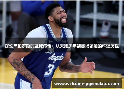 探索杰伦罗斯的篮球传奇：从天赋少年到赛场领袖的辉煌历程