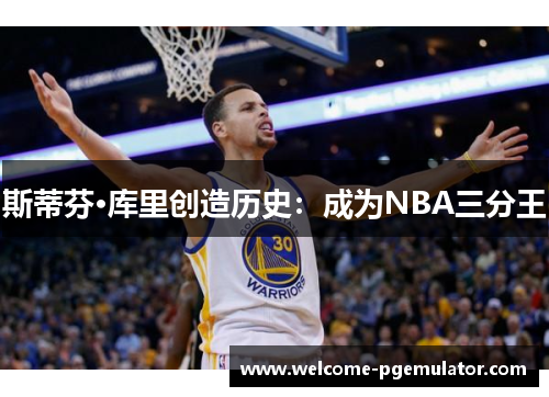 斯蒂芬·库里创造历史:成为NBA三分王 斯蒂芬·库里创造历史:成为NBA三分王