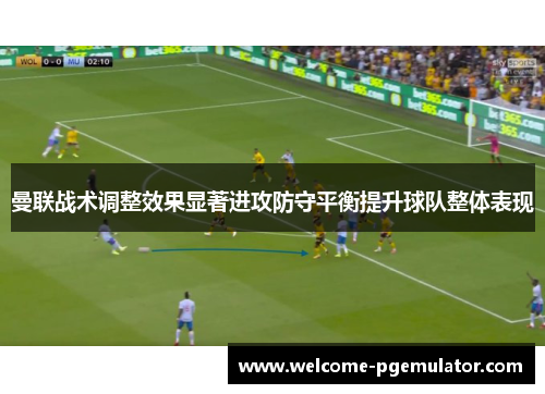 曼联战术调整效果显著进攻防守平衡提升球队整体表现