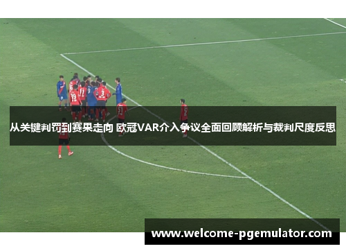 从关键判罚到赛果走向 欧冠VAR介入争议全面回顾解析与裁判尺度反思 从关键判罚到赛果走向 欧冠VAR介入争议全面回顾解析与裁判尺度反思