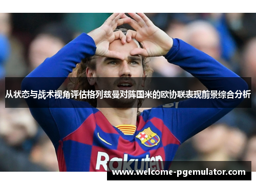 从状态与战术视角评估格列兹曼对阵国米的欧协联表现前景综合分析 从状态与战术视角评估格列兹曼对阵国米的欧协联表现前景综合分析