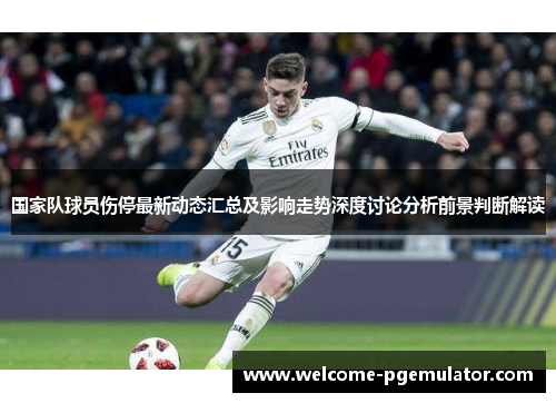 国家队球员伤停最新动态汇总及影响走势深度讨论分析前景判断解读 国家队球员伤停最新动态汇总及影响走势深度讨论分析前景判断解读