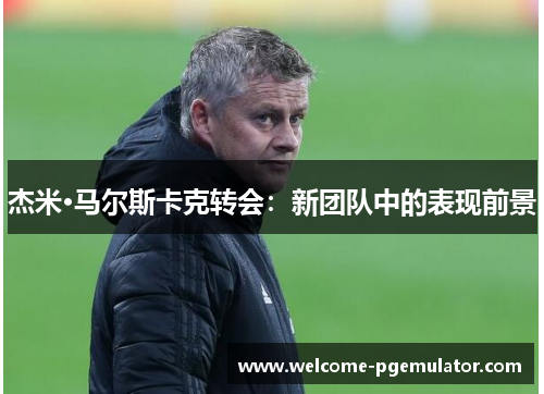杰米·马尔斯卡克转会：新团队中的表现前景