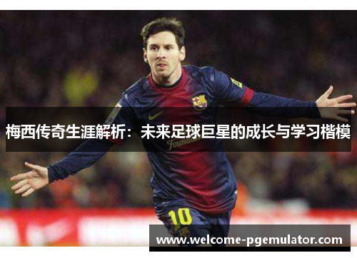 梅西传奇生涯解析：未来足球巨星的成长与学习楷模