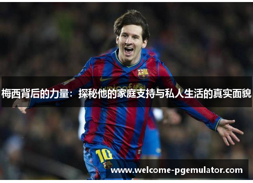 梅西背后的力量：探秘他的家庭支持与私人生活的真实面貌