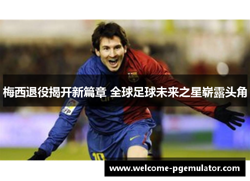 梅西退役揭开新篇章 全球足球未来之星崭露头角 梅西退役揭开新篇章 全球足球未来之星崭露头角