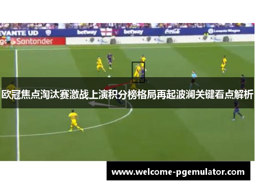 欧冠焦点淘汰赛激战上演积分榜格局再起波澜关键看点解析
