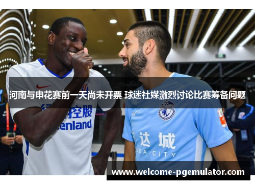 河南与申花赛前一天尚未开票 球迷社媒激烈讨论比赛筹备问题