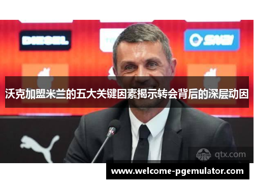 沃克加盟米兰的五大关键因素揭示转会背后的深层动因