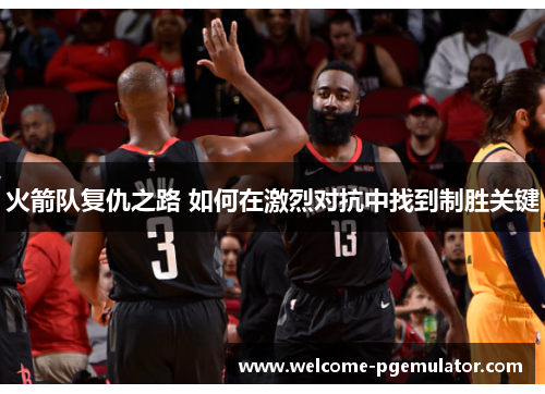 火箭队复仇之路 如何在激烈对抗中找到制胜关键 火箭队复仇之路 如何在激烈对抗中找到制胜关键