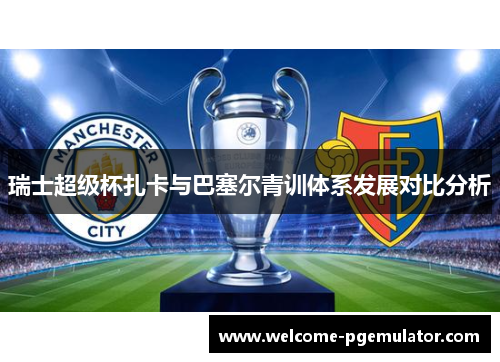 瑞士超级杯扎卡与巴塞尔青训体系发展对比分析
