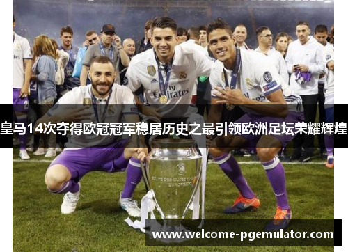 皇马14次夺得欧冠冠军稳居历史之最引领欧洲足坛荣耀辉煌 皇马14次夺得欧冠冠军稳居历史之最引领欧洲足坛荣耀辉煌