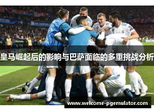皇马崛起后的影响与巴萨面临的多重挑战分析
