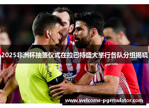 2025非洲杯抽签仪式在拉巴特盛大举行各队分组揭晓