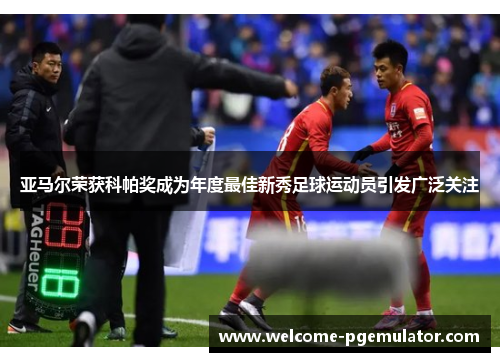 亚马尔荣获科帕奖成为年度最佳新秀足球运动员引发广泛关注 亚马尔荣获科帕奖成为年度最佳新秀足球运动员引发广泛关注