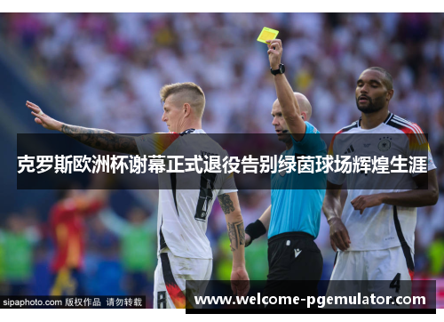 克罗斯欧洲杯谢幕正式退役告别绿茵球场辉煌生涯
