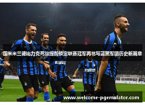 国米米兰德比力克死敌提前锁定联赛冠军再书写蓝黑军团历史新篇章 国米米兰德比力克死敌提前锁定联赛冠军再书写蓝黑军团历史新篇章