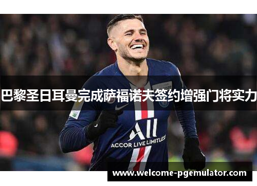 巴黎圣日耳曼完成萨福诺夫签约增强门将实力 巴黎圣日耳曼完成萨福诺夫签约增强门将实力