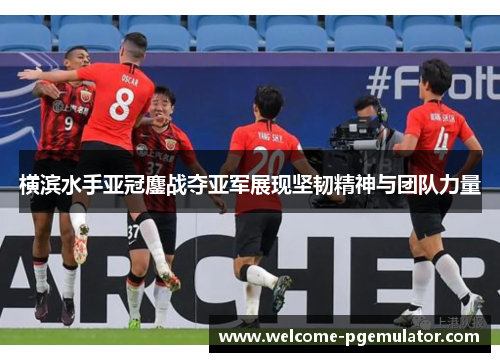 横滨水手亚冠鏖战夺亚军展现坚韧精神与团队力量