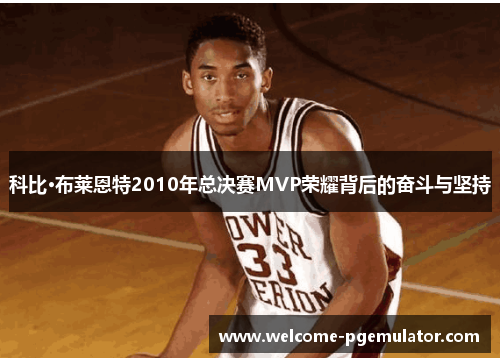 科比·布莱恩特2010年总决赛MVP荣耀背后的奋斗与坚持 科比·布莱恩特2010年总决赛MVP荣耀背后的奋斗与坚持