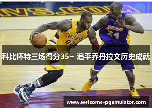 科比怀特三场得分35+ 追平乔丹拉文历史成就