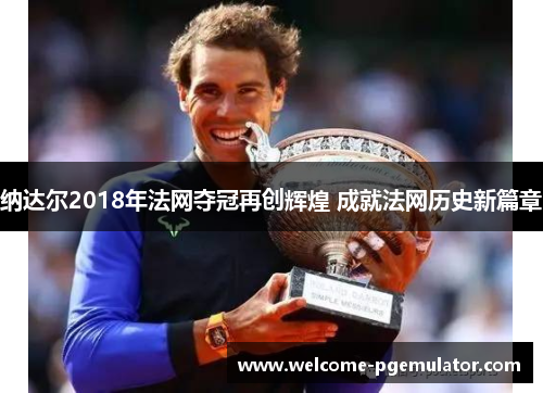 纳达尔2018年法网夺冠再创辉煌 成就法网历史新篇章 纳达尔2018年法网夺冠再创辉煌 成就法网历史新篇章