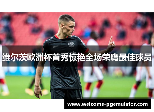 维尔茨欧洲杯首秀惊艳全场荣膺最佳球员